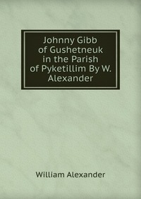 Johnny Gibb of Gushetneuk in the Parish of Pyketillim By W. Alexander