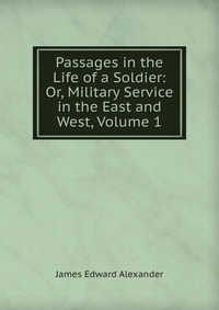 Passages in the Life of a Soldier: Or, Military Service in the East and West, Volume 1