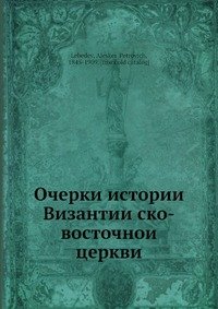 А. П. Лебедев - «Очерки истории Византии?ско-восточнои? церкви»