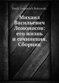 Михаил Васильевич Ломоносов: его жизнь и сочинения. Сборник