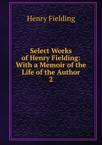 Select Works of Henry Fielding: With a Memoir of the Life of the Author