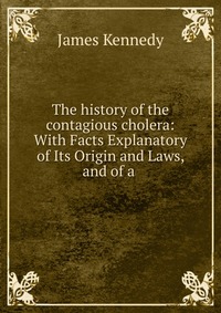 The history of the contagious cholera: With Facts Explanatory of Its Origin and Laws, and of a