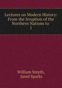 Lectures on Modern History: From the Irruption of the Northern Nations to