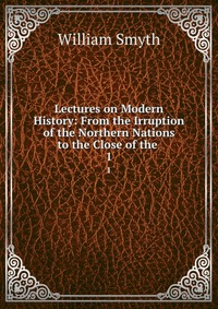 Lectures on Modern History: From the Irruption of the Northern Nations to the Close of the