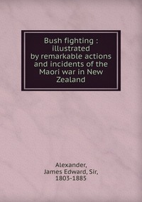 Bush fighting : illustrated by remarkable actions and incidents of the Maori war in New Zealand