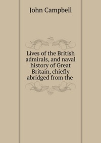 Lives of the British admirals, and naval history of Great Britain, chiefly abridged from the