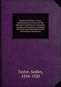 Sound and music: a non-mathematical treatise on the physical constitution of musical sounds and harmony, including the chief acoustical discoveries of Professor Helmholtz