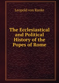 The Ecclesiastical and Political History of the Popes of Rome