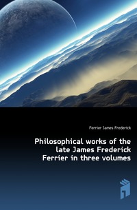 Philosophical works of the late James Frederick Ferrier in three volumes