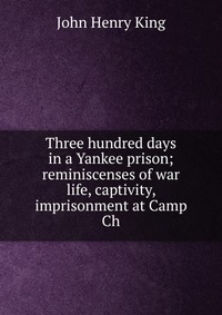 Three hundred days in a Yankee prison; reminiscenses of war life, captivity, imprisonment at Camp Ch