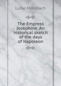 The Empress Josephine. An historical sketch of the days of Napoleon