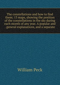 The constellations and how to find them; 13 maps, showing the position of the constellations in the sky during each month of any year. A popular and . general explanations, and a separate