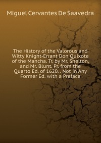 The History of the Valorous and Witty Knight-Errant Don Quixote of the Mancha. Tr. by Mr. Shelton, and Mr. Blunt. Pr. from the Quarto Ed. of 1620. . Not in Any Former Ed. with a Preface