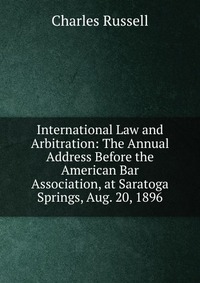 International Law and Arbitration: The Annual Address Before the American Bar Association, at Saratoga Springs, Aug. 20, 1896