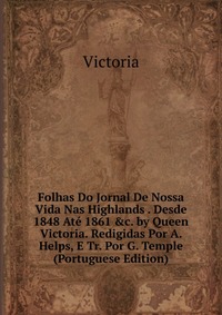 Folhas Do Jornal De Nossa Vida Nas Highlands . Desde 1848 Ate 1861 &c. by Queen Victoria. Redigidas Por A. Helps, E Tr. Por G. Temple (Portuguese Edition)