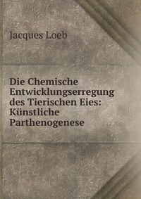 Die Chemische Entwicklungserregung des Tierischen Eies: Kunstliche Parthenogenese