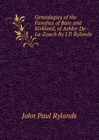 Genealogies of the Families of Bate and Kirkland, of Ashby-De-La-Zouch By J.P. Rylands