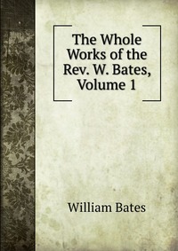 The Whole Works of the Rev. W. Bates, Volume 1