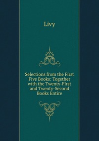 Selections from the First Five Books: Together with the Twenty-First and Twenty-Second Books Entire