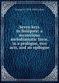 Seven keys to Baldpate; a mysterious melodramatic farce, in a prologue, two acts, and an epilogue