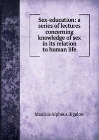 Sex-education: a series of lectures concerning knowledge of sex in its relation to human life