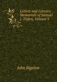 Letters and Literary Memorials of Samuel J. Tilden, Volume 2