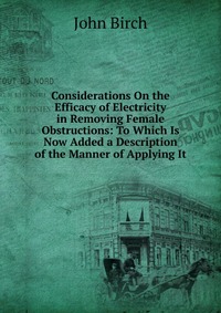 Considerations On the Efficacy of Electricity in Removing Female Obstructions: To Which Is Now Added a Description of the Manner of Applying It