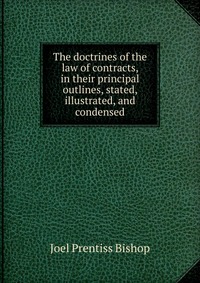 The doctrines of the law of contracts, in their principal outlines, stated, illustrated, and condensed