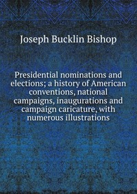 Presidential nominations and elections; a history of American conventions, national campaigns, inaugurations and campaign caricature, with numerous illustrations