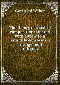 The theory of musical composition: treated with a view to a naturally consecutive arrangement of topics