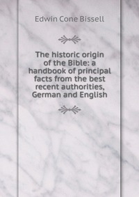 The historic origin of the Bible: a handbook of principal facts from the best recent authorities, German and English