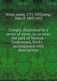 Cowper, illustrated by a series of views, in, or near, the park of Weston-Underwood, Bucks