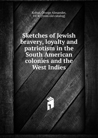 Sketches of Jewish bravery, loyalty and patriotism in the South American colonies and the West Indies