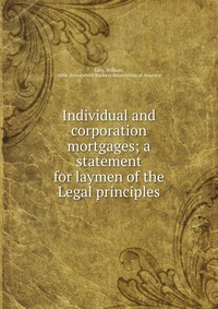 Individual and corporation mortgages; a statement for laymen of the Legal principles