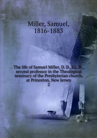 The life of Samuel Miller, D. D., LL. D., second professor in the Theological seminary of the Presbyterian church, at Princeton, New Jersey