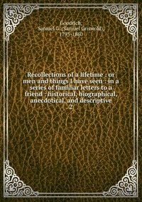 Recollections of a lifetime : or men and things I have seen : in a series of familiar letters to a friend : historical, biographical, anecdotical, and descriptive