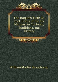 The Iroquois Trail: Or Foot-Prints of the Six Nations, in Customs, Traditions, and History