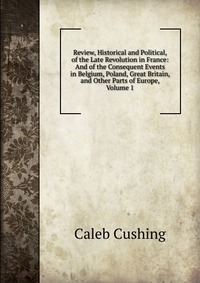 Review, Historical and Political, of the Late Revolution in France: And of the Consequent Events in Belgium, Poland, Great Britain, and Other Parts of Europe, Volume 1