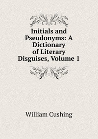 Initials and Pseudonyms: A Dictionary of Literary Disguises, Volume 1