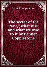 The secret of the Navy; what it is and what we owe to it by Bennet Copplestone