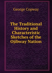 The Traditional History and Characteristic Sketches of the Ojibway Nation