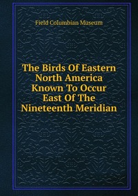 The Birds Of Eastern North America Known To Occur East Of The Nineteenth Meridian