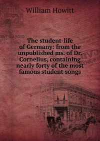 The student-life of Germany: from the unpublished ms. of Dr. Cornelius, containing nearly forty of the most famous student songs