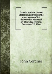 Canada and the United States: an address on the American conflict, delivered at Montreal on Thursday evening, December 22, 1864