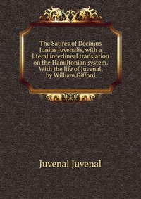 The Satires of Decimus Junius Juvenalis, with a literal interlineal translation on the Hamiltonian system. With the life of Juvenal, by William Gifford