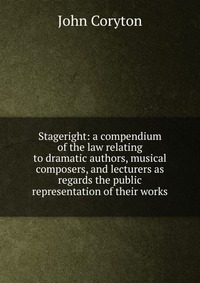 Stageright: a compendium of the law relating to dramatic authors, musical composers, and lecturers as regards the public representation of their works