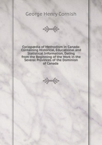 Cyclop?dia of Methodism in Canada: Containing Historical, Educational and Statistical Information, Dating from the Beginning of the Work in the Several Provinces of the Dominion of Canada