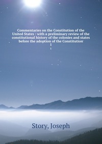 Commentaries on the Constitution of the United States : with a preliminary review of the constitutional history of the colonies and states before the adoption of the Constitution