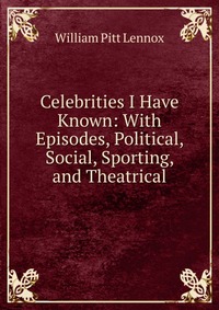 Celebrities I Have Known: With Episodes, Political, Social, Sporting, and Theatrical