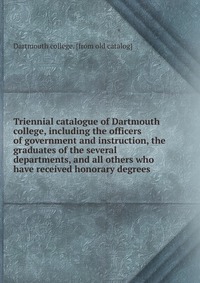 Triennial catalogue of Dartmouth college, including the officers of government and instruction, the graduates of the several departments, and all others who have received honorary degrees